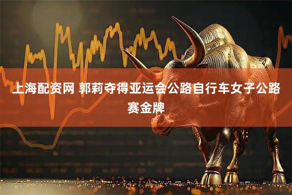上海配资网 郭莉夺得亚运会公路自行车女子公路赛金牌
