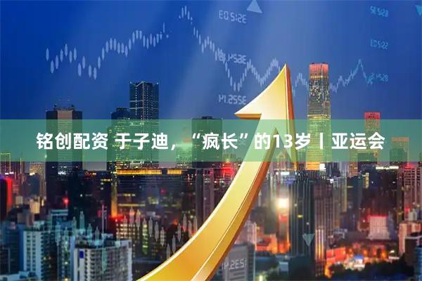 铭创配资 于子迪，“疯长”的13岁丨亚运会