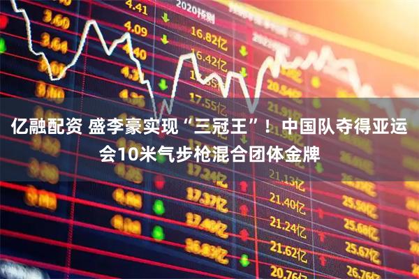 亿融配资 盛李豪实现“三冠王”！中国队夺得亚运会10米气步枪混合团体金牌